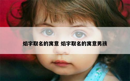 焰字取名的寓意 焰字取名的寓意男孩